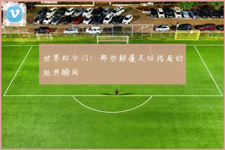 世界杯冷门：那些颠覆足坛格局的经典瞬间