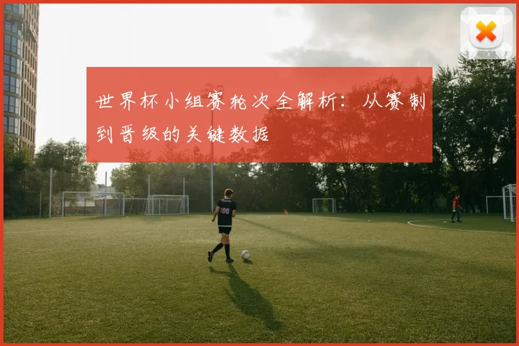 世界杯小组赛轮次全解析：从赛制到晋级的关键数据