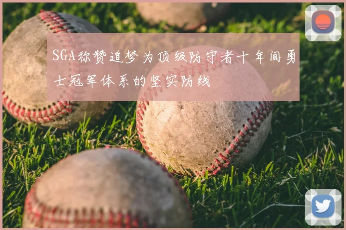 SGA称赞追梦为顶级防守者十年间勇士冠军体系的坚实防线
