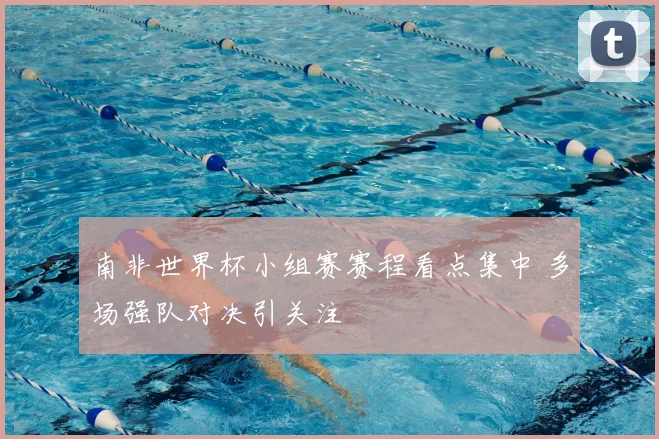 南非世界杯小组赛赛程看点集中 多场强队对决引关注