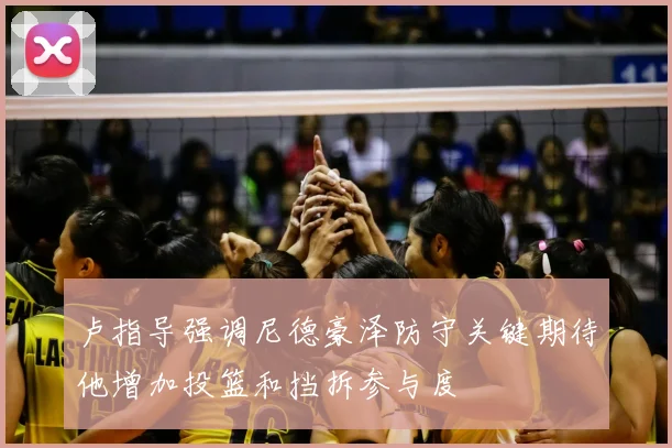 卢指导强调尼德豪泽防守关键期待他增加投篮和挡拆参与度