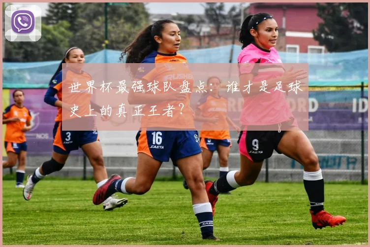 世界杯最强球队盘点：谁才是足球史上的真正王者？