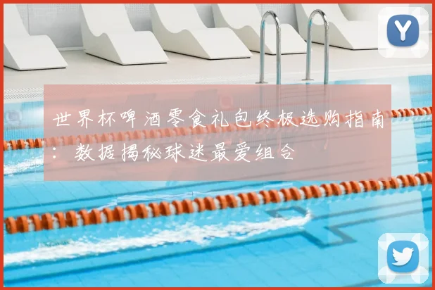 世界杯啤酒零食礼包终极选购指南：数据揭秘球迷最爱组合