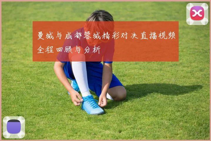 曼城与成都蓉城精彩对决直播视频全程回顾与分析