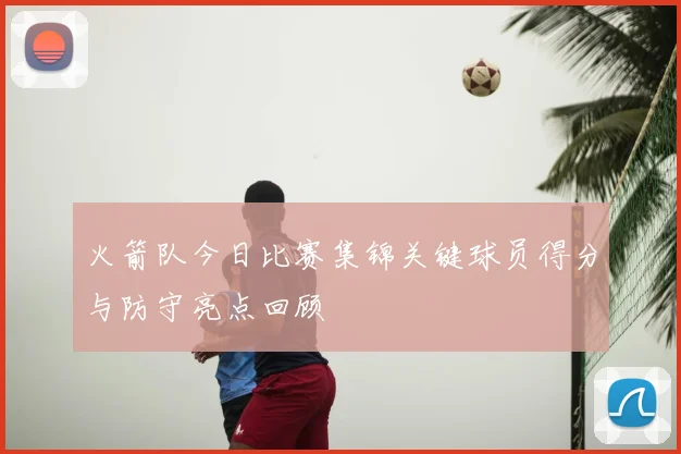 火箭队今日比赛集锦关键球员得分与防守亮点回顾