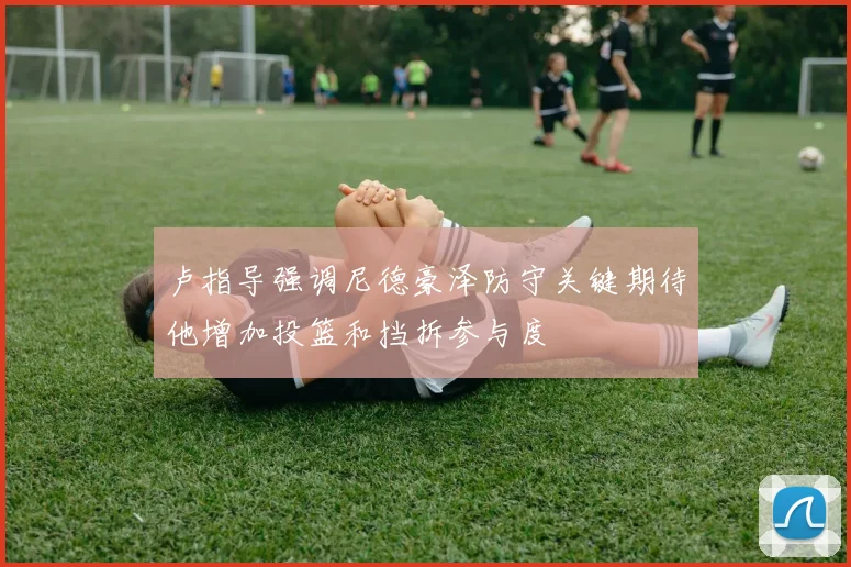 卢指导强调尼德豪泽防守关键期待他增加投篮和挡拆参与度