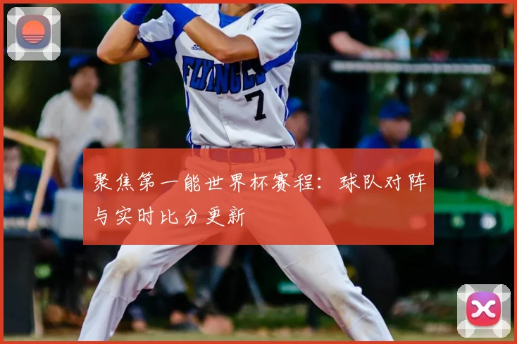 聚焦第一能世界杯赛程：球队对阵与实时比分更新
