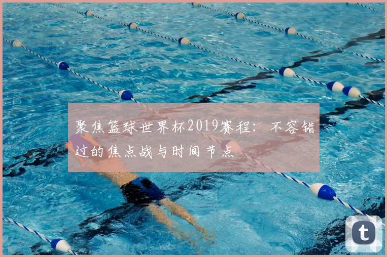 聚焦篮球世界杯2019赛程：不容错过的焦点战与时间节点