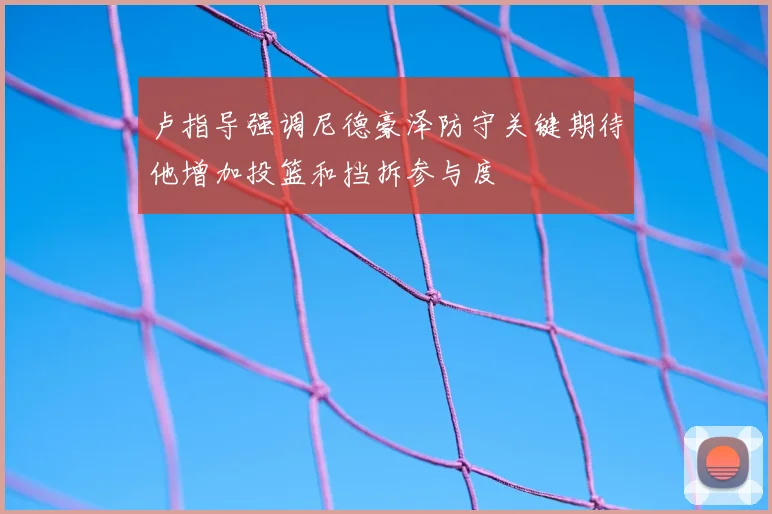 卢指导强调尼德豪泽防守关键期待他增加投篮和挡拆参与度