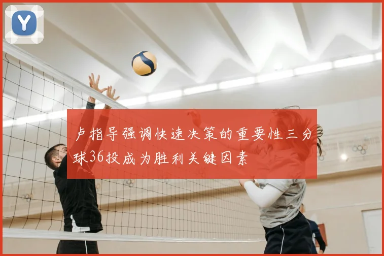 卢指导强调快速决策的重要性三分球36投成为胜利关键因素