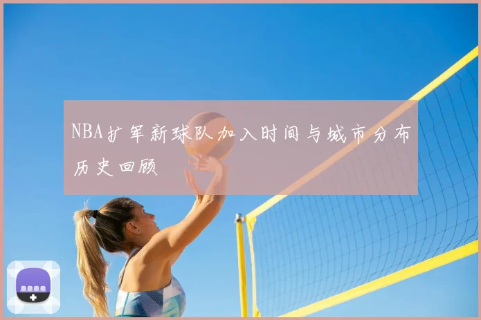 NBA扩军新球队加入时间与城市分布历史回顾