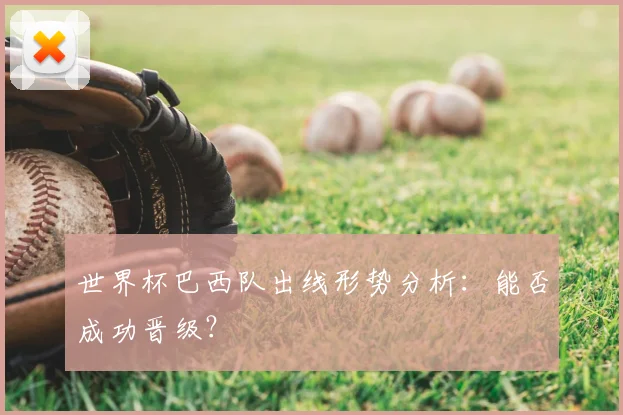 世界杯巴西队出线形势分析:能否成功晋级?
