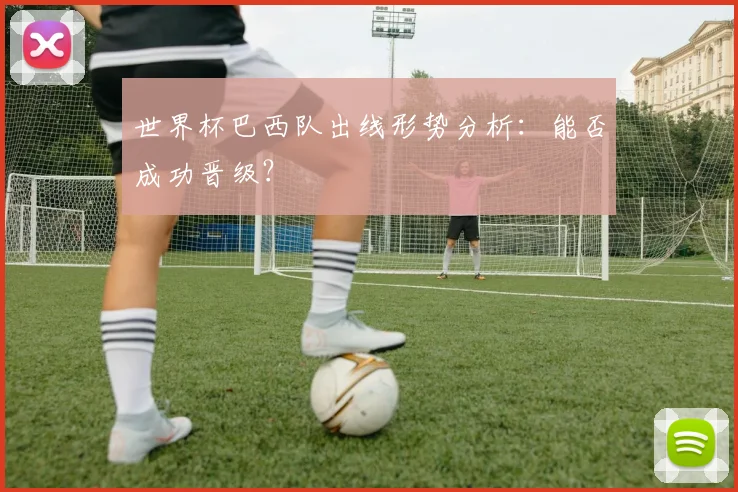 世界杯巴西队出线形势分析：能否成功晋级？