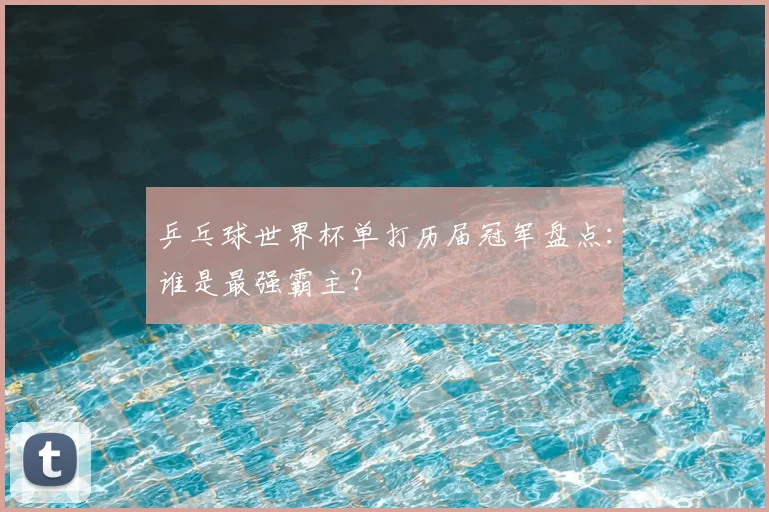 乒乓球世界杯单打历届冠军盘点：谁是最强霸主？