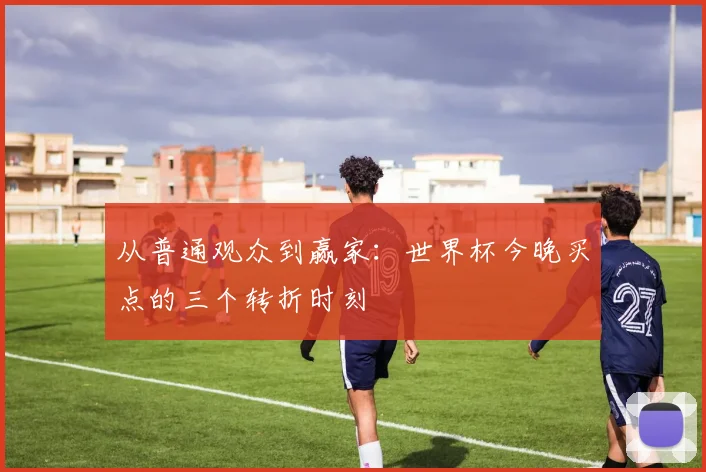 从普通观众到赢家：世界杯今晚买点的三个转折时刻
