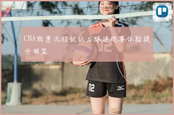 CBA购票流程优化后球迷观赛体验提升明显