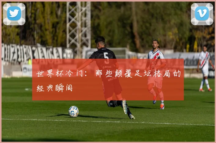 世界杯冷门：那些颠覆足坛格局的经典瞬间