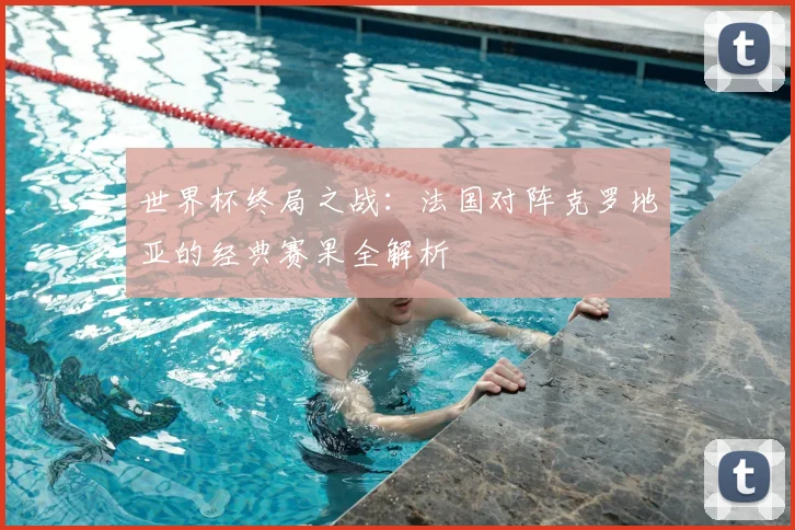 世界杯终局之战：法国对阵克罗地亚的经典赛果全解析