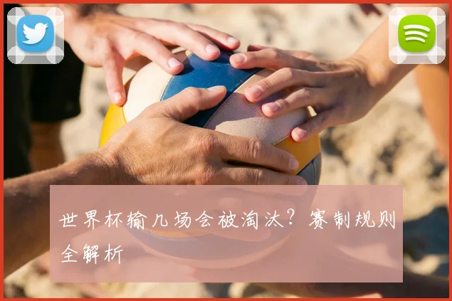 世界杯输几场会被淘汰？赛制规则全解析