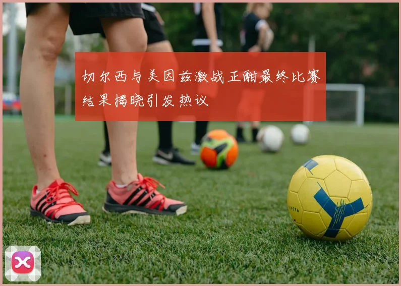 切尔西与美因兹激战正酣最终比赛结果揭晓引发热议