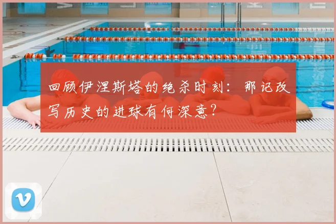 回顾伊涅斯塔的绝杀时刻：那记改写历史的进球有何深意？