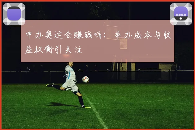 申办奥运会赚钱吗：举办成本与收益权衡引关注