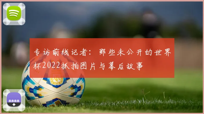 专访前线记者：那些未公开的世界杯2022抓拍图片与幕后故事