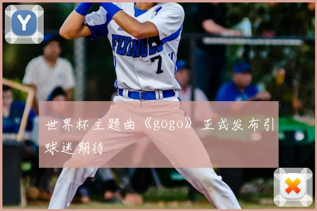 世界杯主题曲《gogo》正式发布引球迷期待