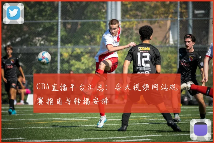 CBA直播平台汇总：各大视频网站观赛指南与转播安排
