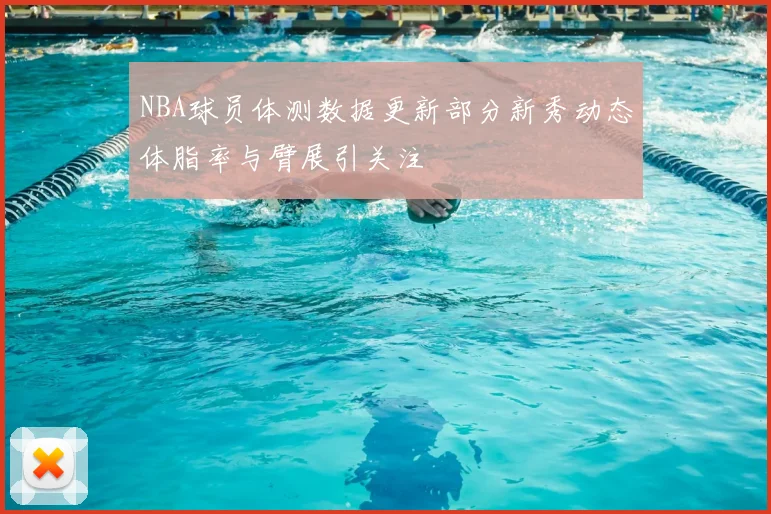 NBA球员体测数据更新部分新秀动态体脂率与臂展引关注