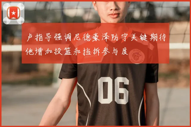 卢指导强调尼德豪泽防守关键期待他增加投篮和挡拆参与度