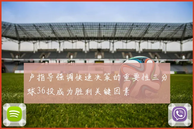 卢指导强调快速决策的重要性三分球36投成为胜利关键因素