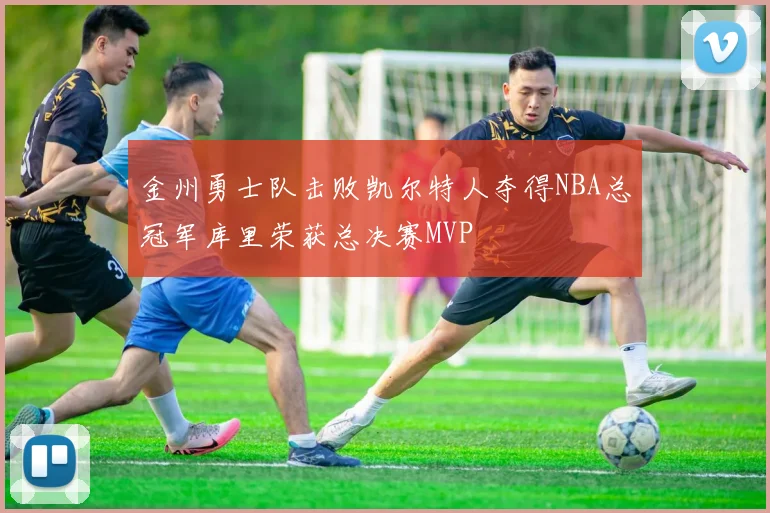 金州勇士队击败凯尔特人夺得NBA总冠军库里荣获总决赛MVP