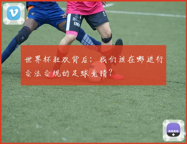 世界杯狂欢背后：我们该在哪进行合法合规的足球竞猜？