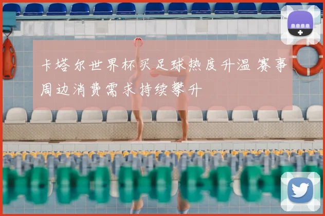 卡塔尔世界杯买足球热度升温 赛事周边消费需求持续攀升