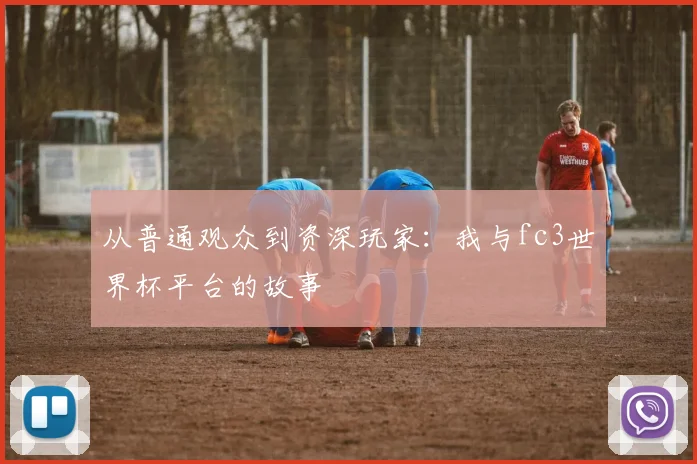 从普通观众到资深玩家：我与fc3世界杯平台的故事
