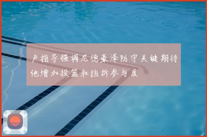 卢指导强调尼德豪泽防守关键期待他增加投篮和挡拆参与度