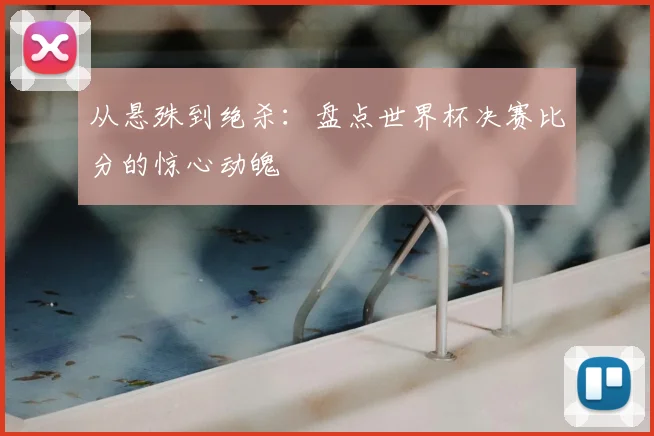 从悬殊到绝杀：盘点世界杯决赛比分的惊心动魄