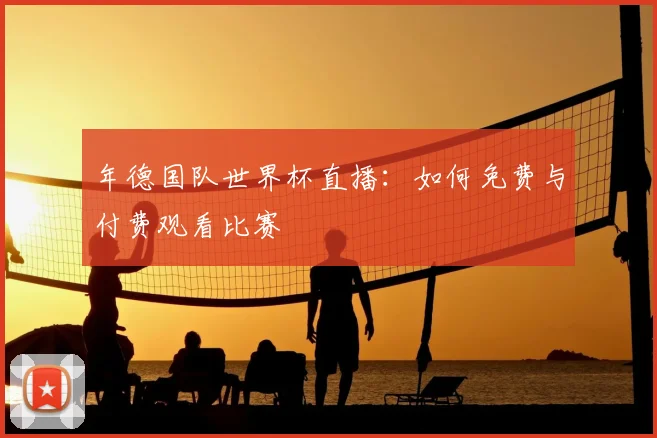 年德国队世界杯直播:如何免费与付费观看比赛