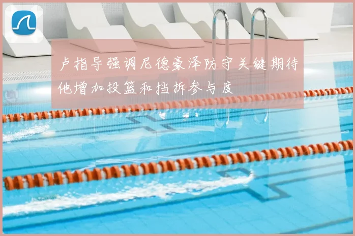 卢指导强调尼德豪泽防守关键期待他增加投篮和挡拆参与度