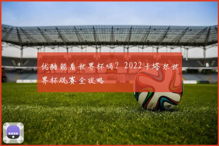 优酷能看世界杯吗？2022卡塔尔世界杯观赛全攻略