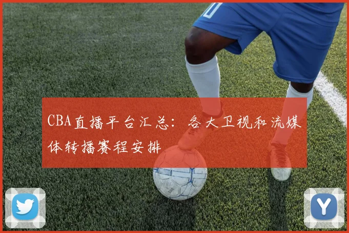 CBA直播平台汇总:各大卫视和流媒体转播赛程安排