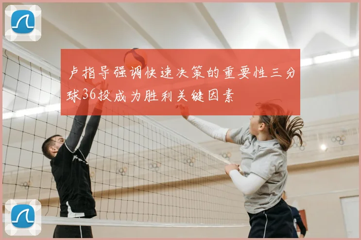 卢指导强调快速决策的重要性三分球36投成为胜利关键因素