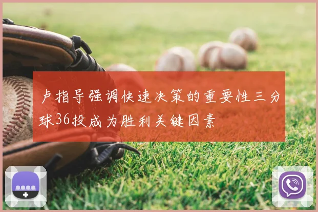 卢指导强调快速决策的重要性三分球36投成为胜利关键因素