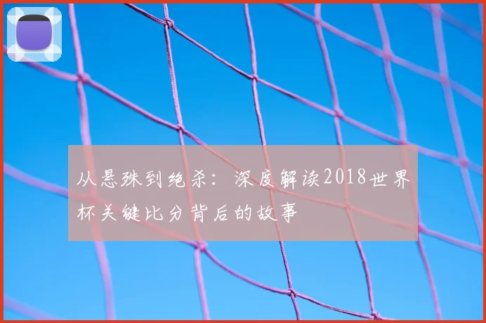 从悬殊到绝杀：深度解读2018世界杯关键比分背后的故事