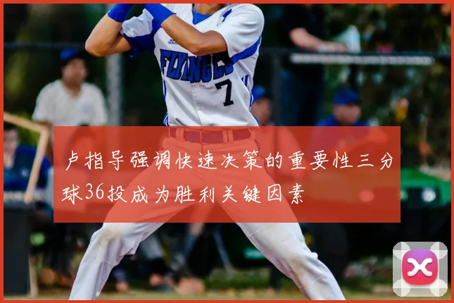 卢指导强调快速决策的重要性三分球36投成为胜利关键因素