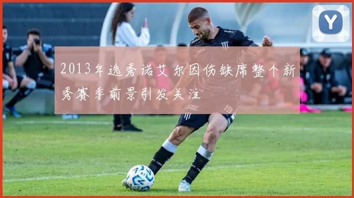 2013年选秀诺艾尔因伤缺席整个新秀赛季前景引发关注