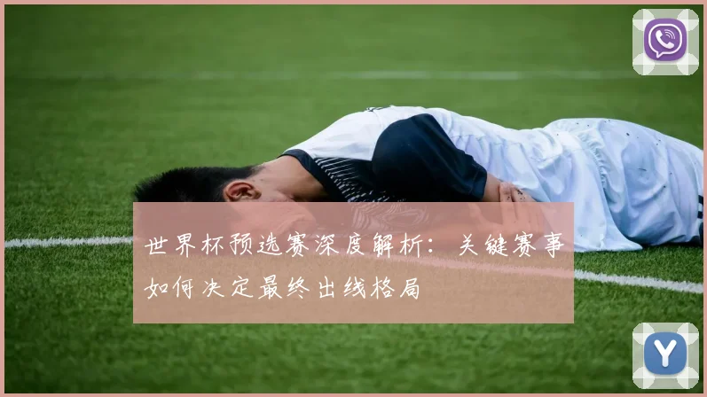 世界杯预选赛深度解析：关键赛事如何决定最终出线格局