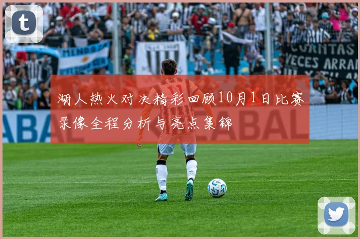 湖人热火对决精彩回顾10月1日比赛录像全程分析与亮点集锦