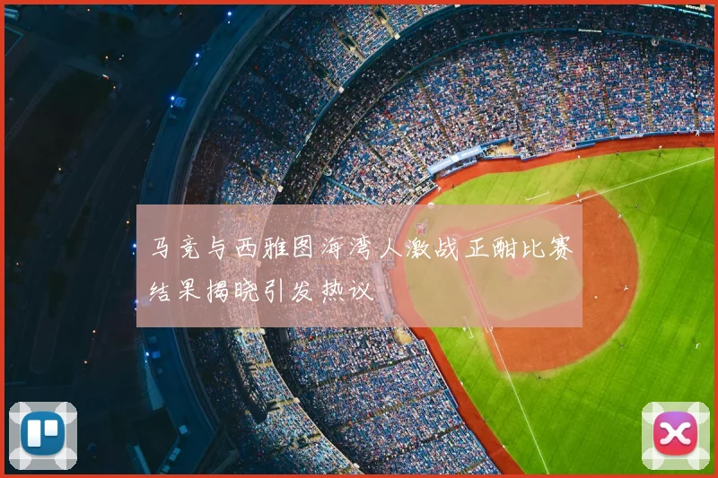 马竞与西雅图海湾人激战正酣比赛结果揭晓引发热议